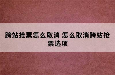 跨站抢票怎么取消 怎么取消跨站抢票选项